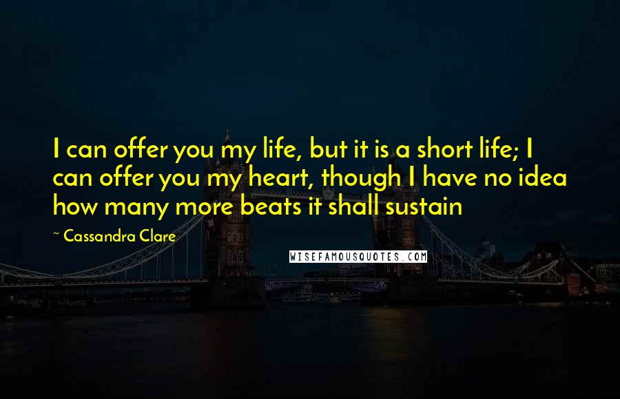 Cassandra Clare Quotes: I can offer you my life, but it is a short life; I can offer you my heart, though I have no idea how many more beats it shall sustain