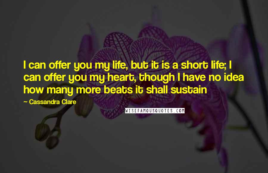 Cassandra Clare Quotes: I can offer you my life, but it is a short life; I can offer you my heart, though I have no idea how many more beats it shall sustain