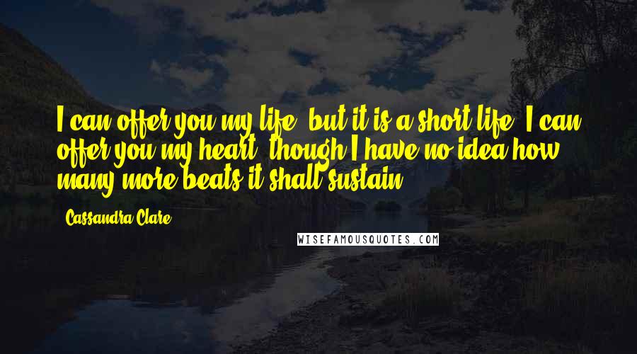 Cassandra Clare Quotes: I can offer you my life, but it is a short life; I can offer you my heart, though I have no idea how many more beats it shall sustain