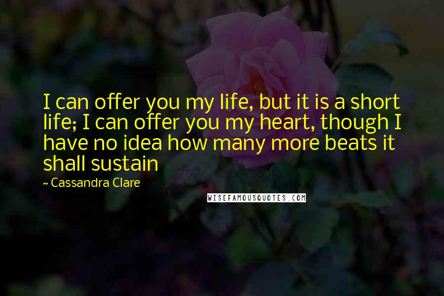 Cassandra Clare Quotes: I can offer you my life, but it is a short life; I can offer you my heart, though I have no idea how many more beats it shall sustain