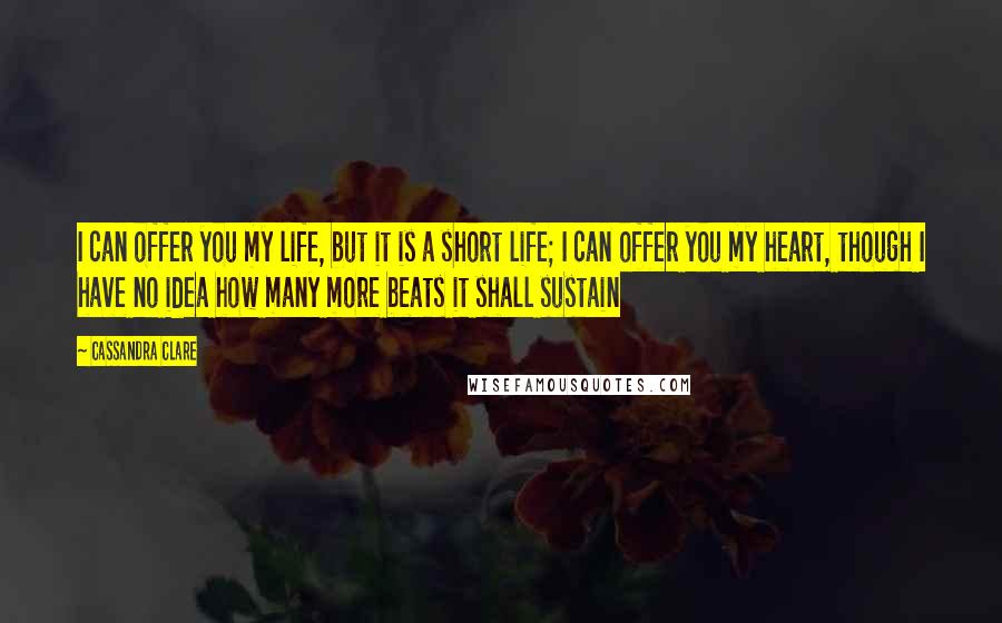 Cassandra Clare Quotes: I can offer you my life, but it is a short life; I can offer you my heart, though I have no idea how many more beats it shall sustain