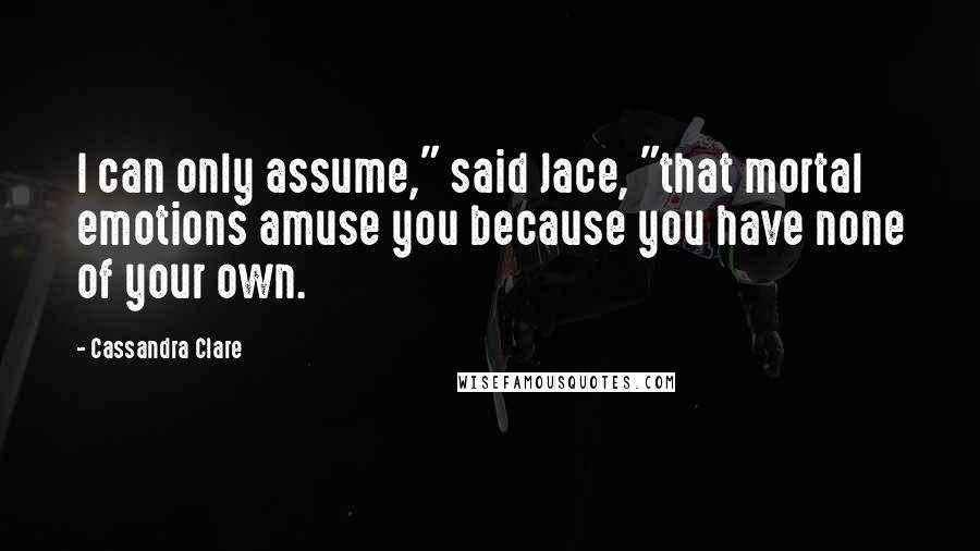 Cassandra Clare Quotes: I can only assume," said Jace, "that mortal emotions amuse you because you have none of your own.