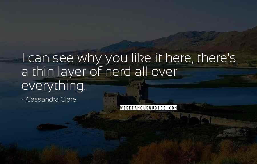Cassandra Clare Quotes: I can see why you like it here, there's a thin layer of nerd all over everything.