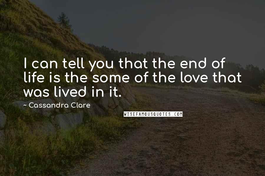 Cassandra Clare Quotes: I can tell you that the end of life is the some of the love that was lived in it.