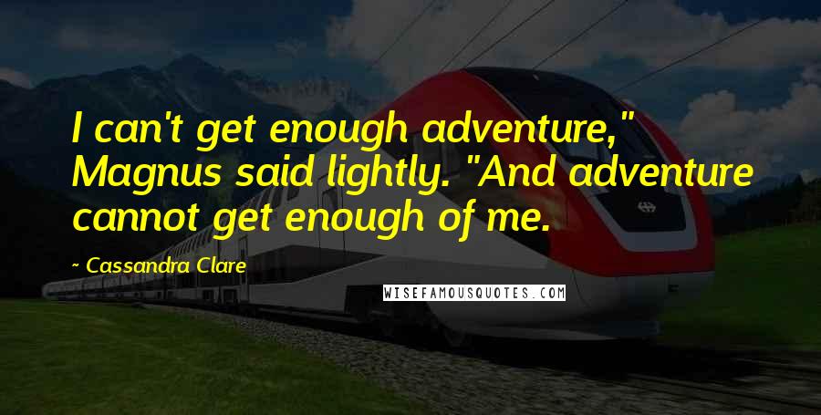 Cassandra Clare Quotes: I can't get enough adventure," Magnus said lightly. "And adventure cannot get enough of me.