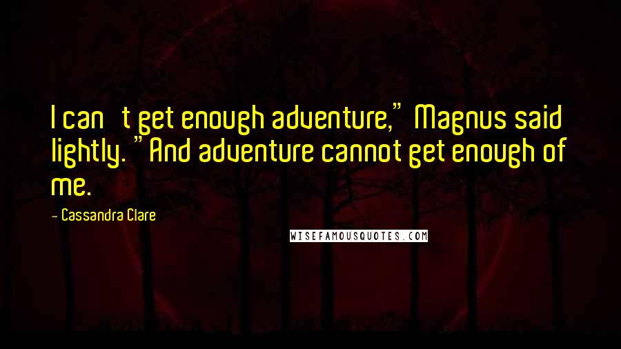 Cassandra Clare Quotes: I can't get enough adventure," Magnus said lightly. "And adventure cannot get enough of me.