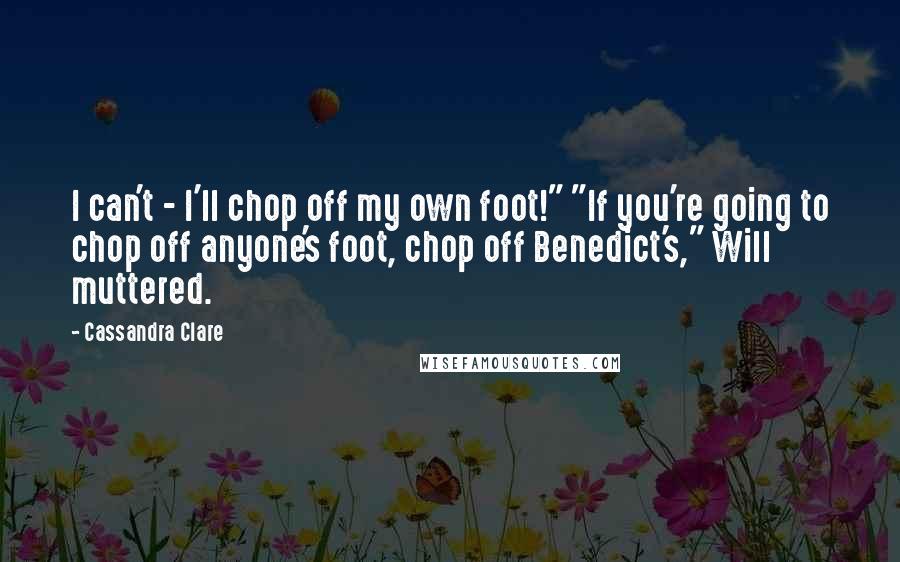 Cassandra Clare Quotes: I can't - I'll chop off my own foot!" "If you're going to chop off anyone's foot, chop off Benedict's," Will muttered.