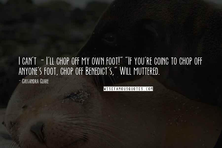Cassandra Clare Quotes: I can't - I'll chop off my own foot!" "If you're going to chop off anyone's foot, chop off Benedict's," Will muttered.