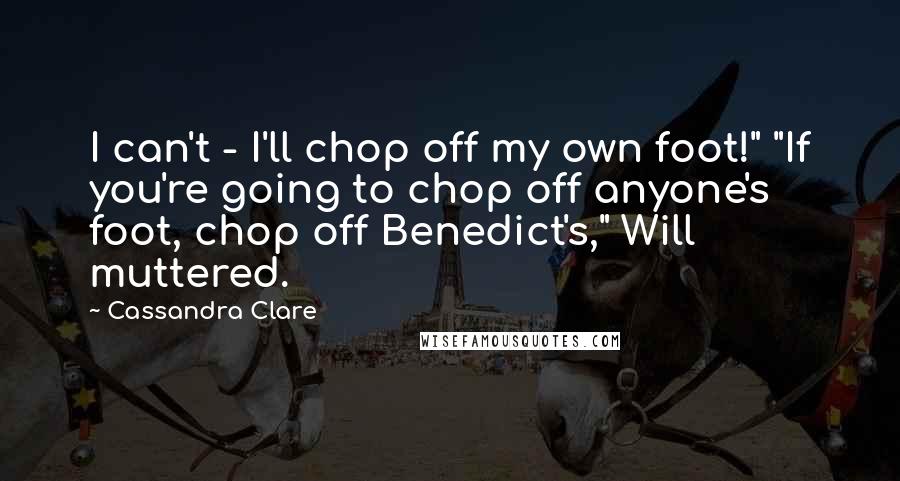 Cassandra Clare Quotes: I can't - I'll chop off my own foot!" "If you're going to chop off anyone's foot, chop off Benedict's," Will muttered.