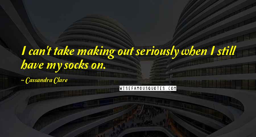 Cassandra Clare Quotes: I can't take making out seriously when I still have my socks on.
