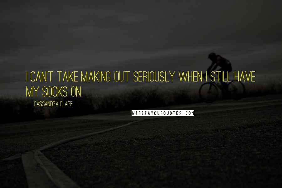 Cassandra Clare Quotes: I can't take making out seriously when I still have my socks on.