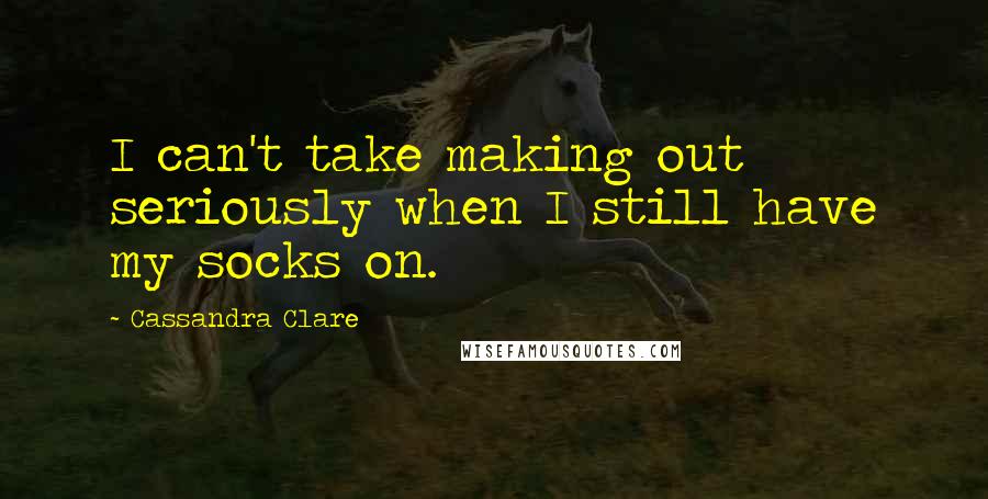 Cassandra Clare Quotes: I can't take making out seriously when I still have my socks on.