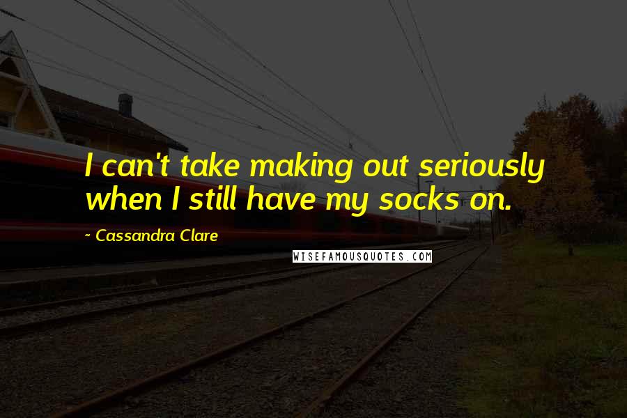 Cassandra Clare Quotes: I can't take making out seriously when I still have my socks on.