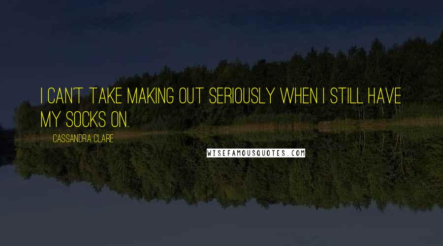 Cassandra Clare Quotes: I can't take making out seriously when I still have my socks on.