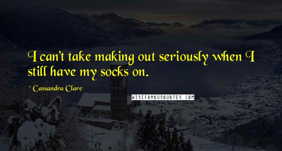 Cassandra Clare Quotes: I can't take making out seriously when I still have my socks on.