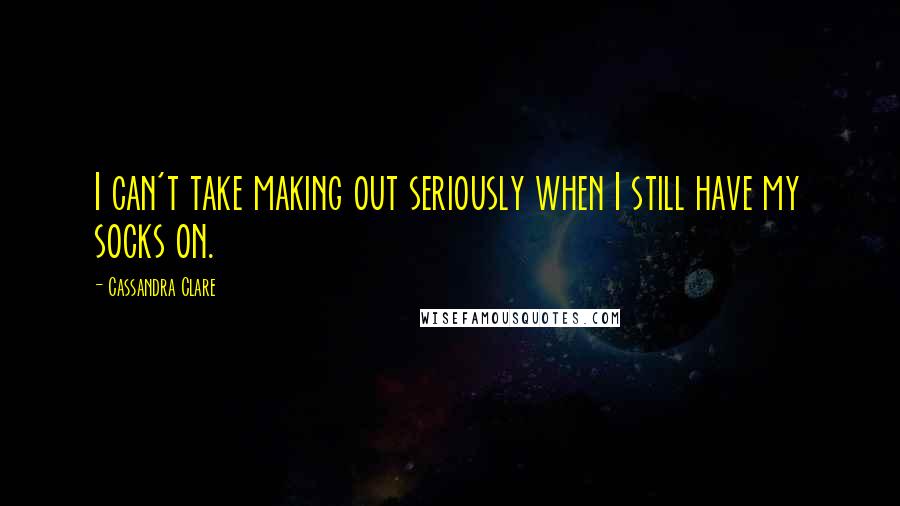 Cassandra Clare Quotes: I can't take making out seriously when I still have my socks on.