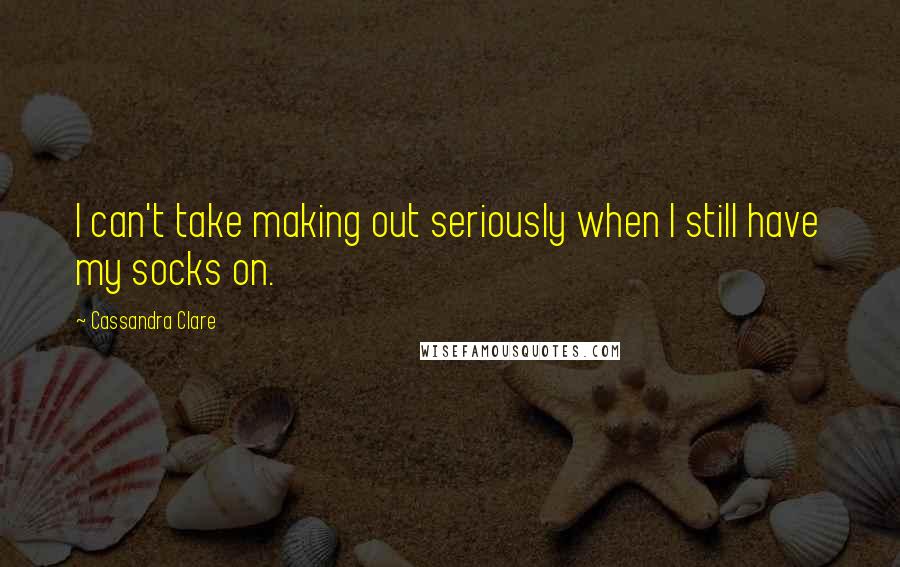 Cassandra Clare Quotes: I can't take making out seriously when I still have my socks on.