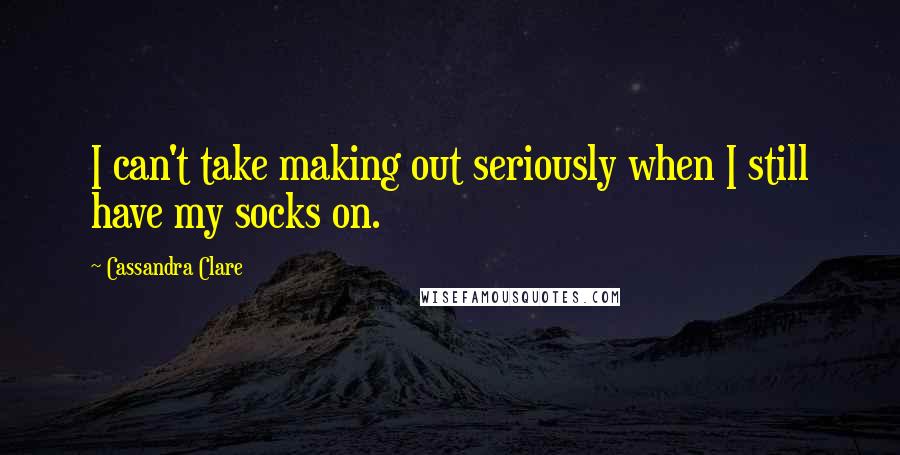 Cassandra Clare Quotes: I can't take making out seriously when I still have my socks on.