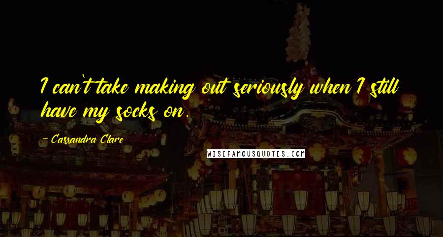 Cassandra Clare Quotes: I can't take making out seriously when I still have my socks on.