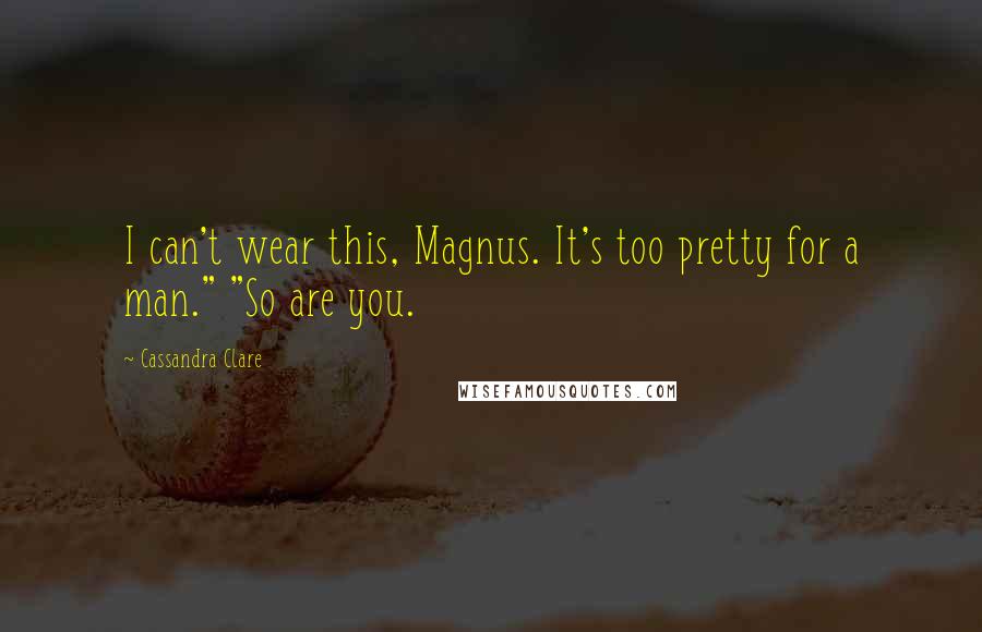 Cassandra Clare Quotes: I can't wear this, Magnus. It's too pretty for a man." "So are you.