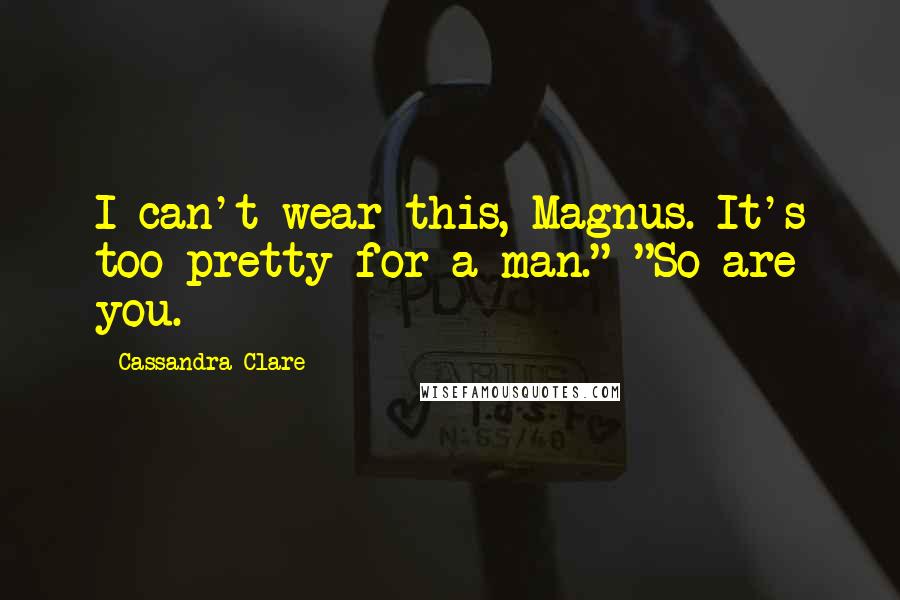 Cassandra Clare Quotes: I can't wear this, Magnus. It's too pretty for a man." "So are you.