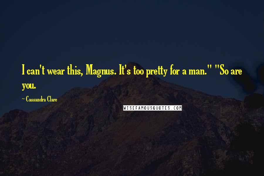Cassandra Clare Quotes: I can't wear this, Magnus. It's too pretty for a man." "So are you.