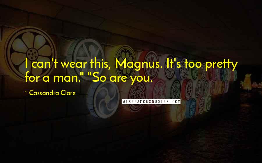 Cassandra Clare Quotes: I can't wear this, Magnus. It's too pretty for a man." "So are you.