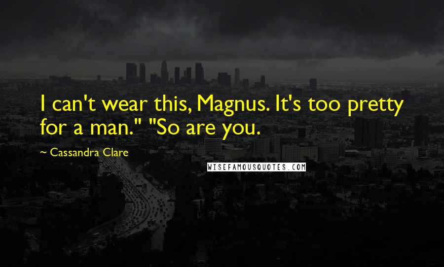 Cassandra Clare Quotes: I can't wear this, Magnus. It's too pretty for a man." "So are you.