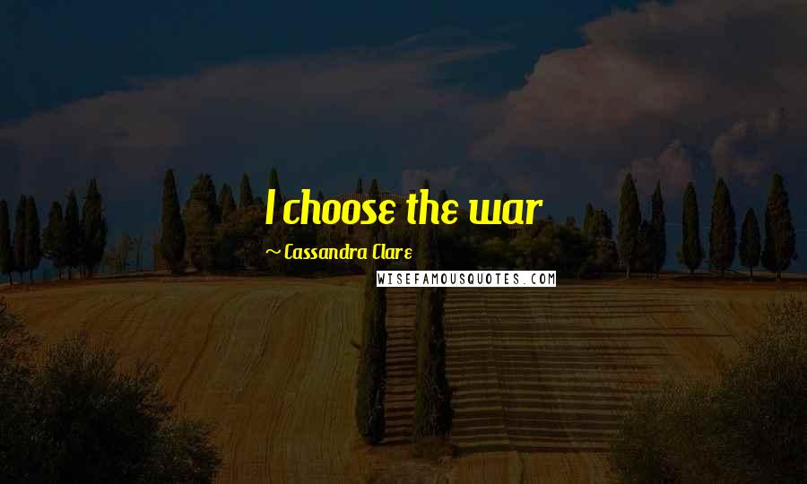 Cassandra Clare Quotes: I choose the war