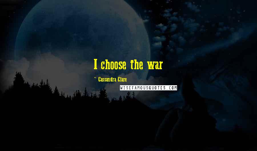 Cassandra Clare Quotes: I choose the war