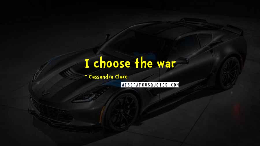 Cassandra Clare Quotes: I choose the war