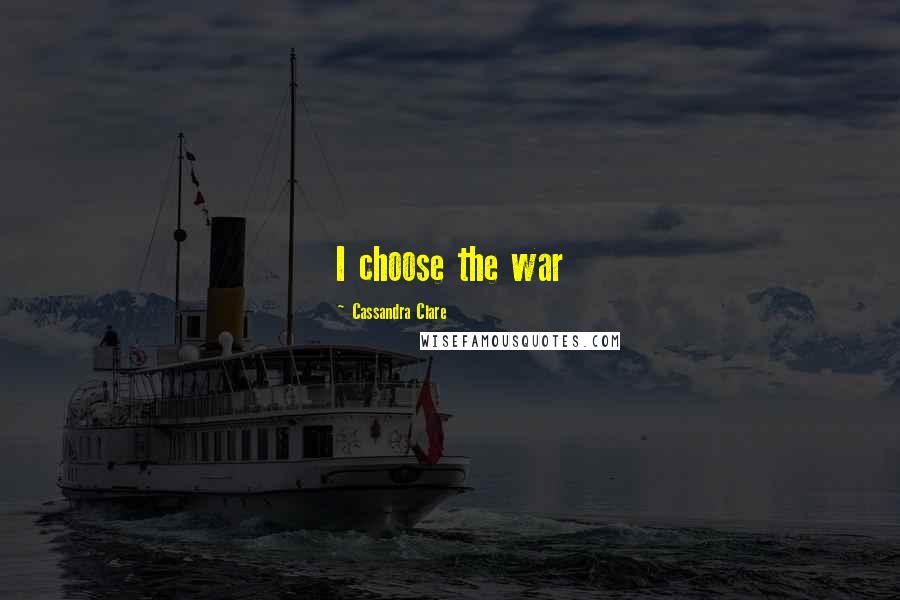 Cassandra Clare Quotes: I choose the war