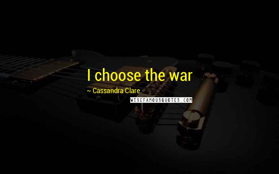 Cassandra Clare Quotes: I choose the war