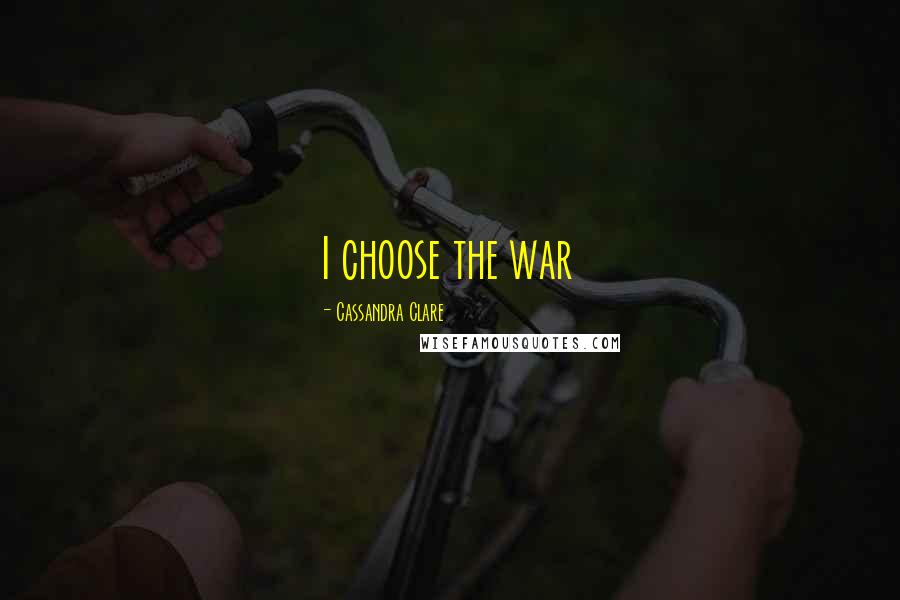 Cassandra Clare Quotes: I choose the war