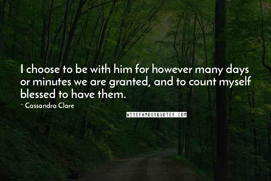 Cassandra Clare Quotes: I choose to be with him for however many days or minutes we are granted, and to count myself blessed to have them.