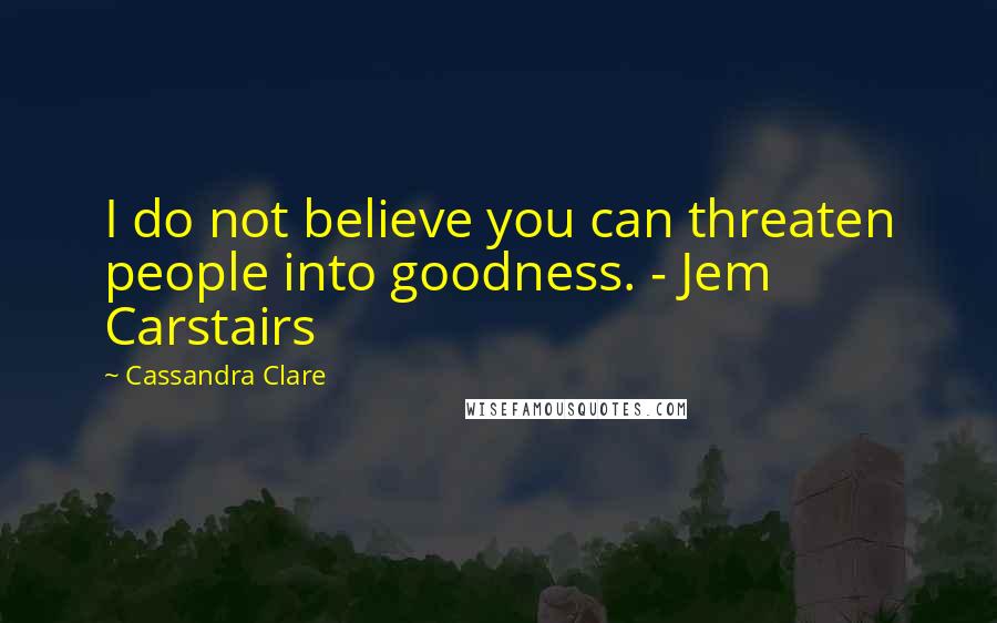 Cassandra Clare Quotes: I do not believe you can threaten people into goodness. - Jem Carstairs