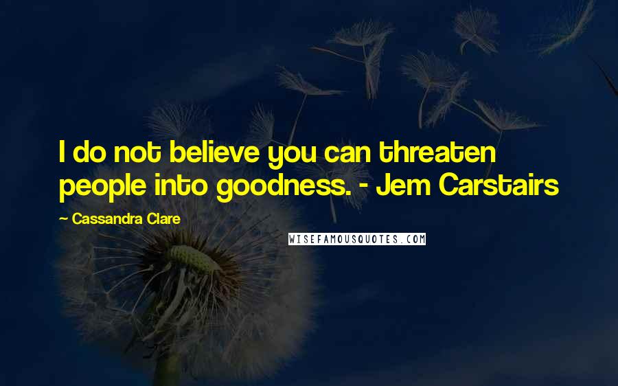 Cassandra Clare Quotes: I do not believe you can threaten people into goodness. - Jem Carstairs