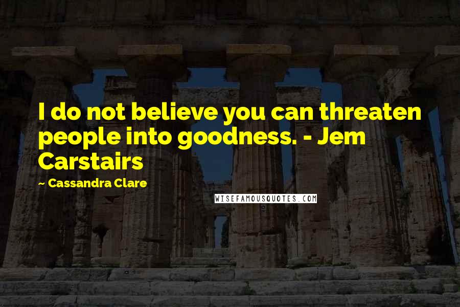 Cassandra Clare Quotes: I do not believe you can threaten people into goodness. - Jem Carstairs