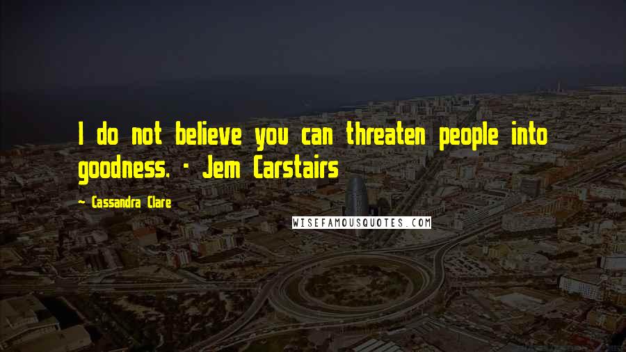 Cassandra Clare Quotes: I do not believe you can threaten people into goodness. - Jem Carstairs