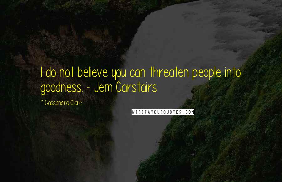 Cassandra Clare Quotes: I do not believe you can threaten people into goodness. - Jem Carstairs