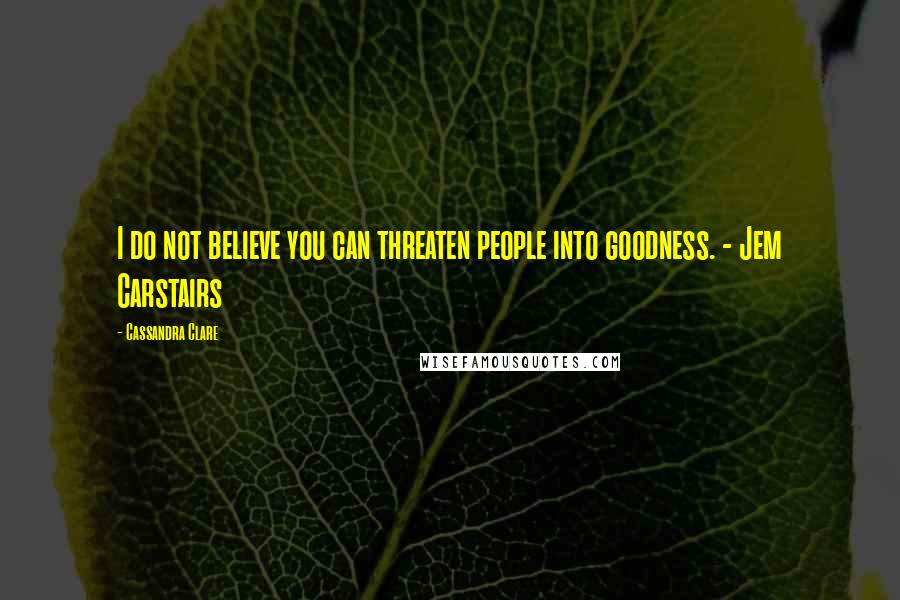 Cassandra Clare Quotes: I do not believe you can threaten people into goodness. - Jem Carstairs