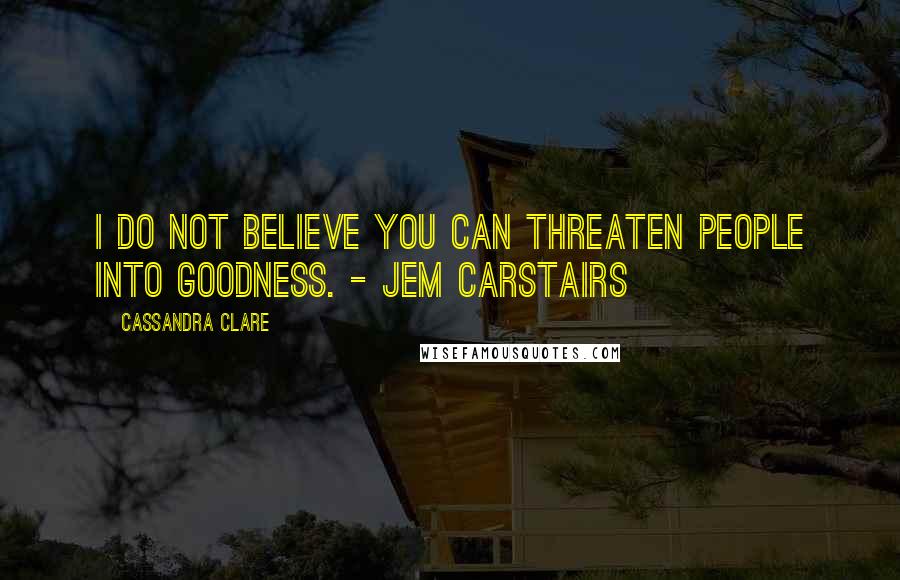 Cassandra Clare Quotes: I do not believe you can threaten people into goodness. - Jem Carstairs