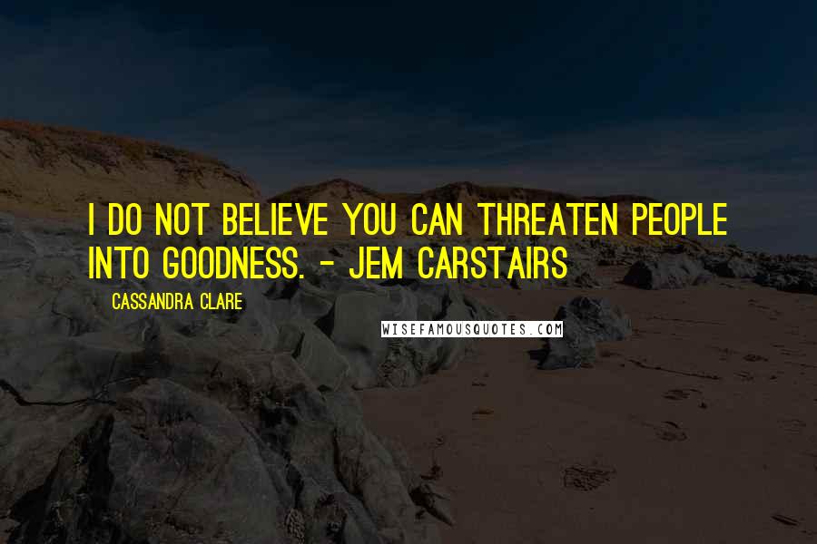 Cassandra Clare Quotes: I do not believe you can threaten people into goodness. - Jem Carstairs