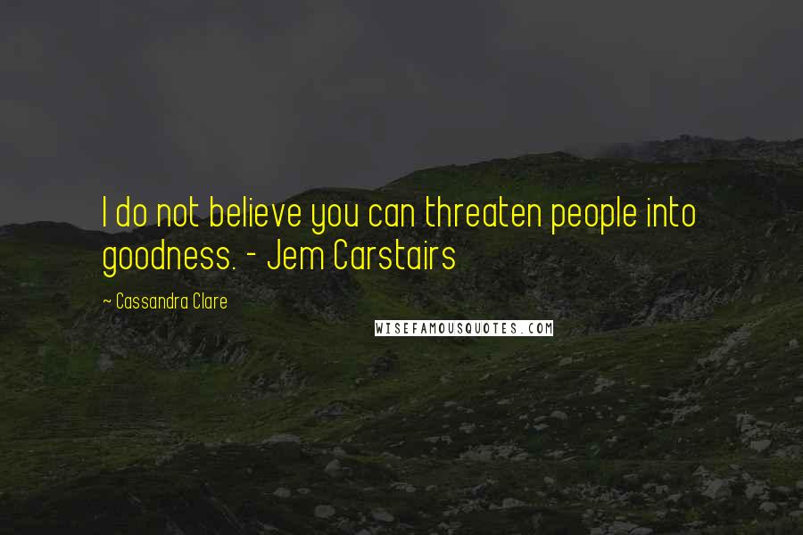 Cassandra Clare Quotes: I do not believe you can threaten people into goodness. - Jem Carstairs