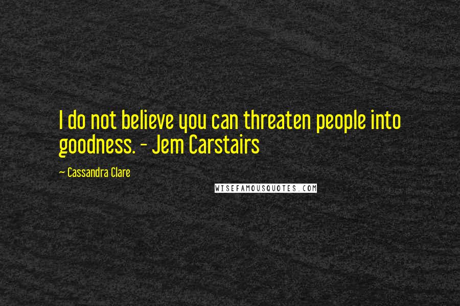 Cassandra Clare Quotes: I do not believe you can threaten people into goodness. - Jem Carstairs