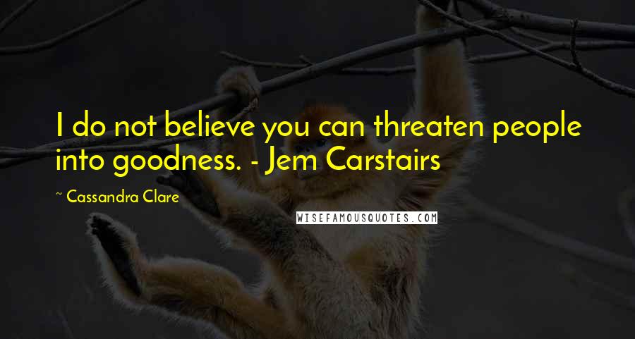 Cassandra Clare Quotes: I do not believe you can threaten people into goodness. - Jem Carstairs