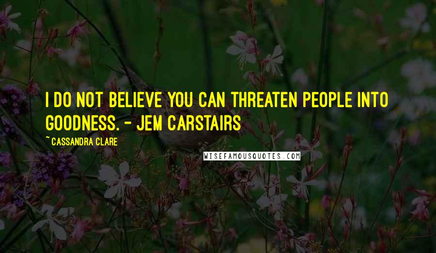 Cassandra Clare Quotes: I do not believe you can threaten people into goodness. - Jem Carstairs