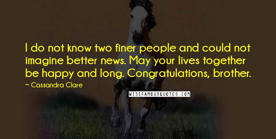 Cassandra Clare Quotes: I do not know two finer people and could not imagine better news. May your lives together be happy and long. Congratulations, brother.