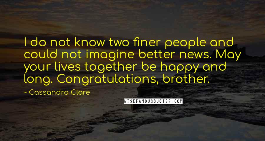 Cassandra Clare Quotes: I do not know two finer people and could not imagine better news. May your lives together be happy and long. Congratulations, brother.