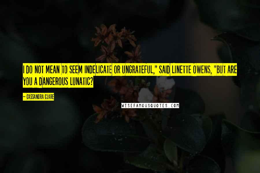 Cassandra Clare Quotes: I do not mean to seem indelicate or ungrateful," said Linette Owens, "but are you a dangerous lunatic?